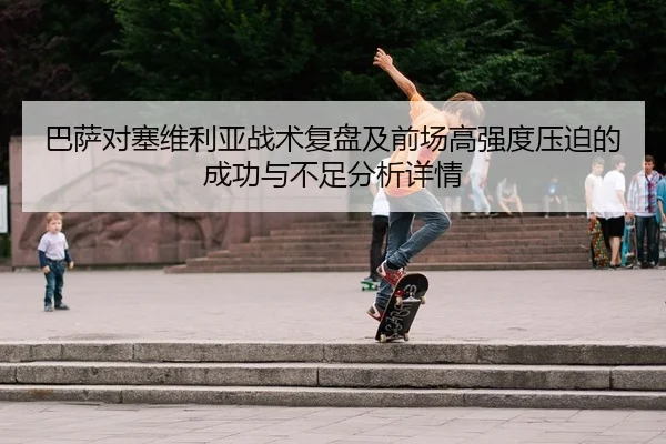 巴萨对塞维利亚战术复盘及前场高强度压迫的成功与不足分析详情
