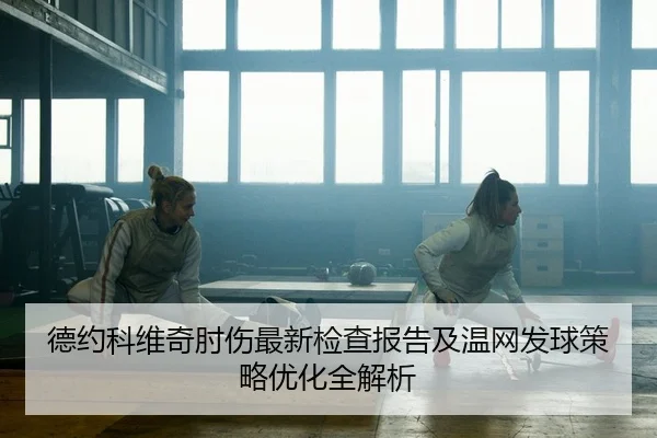 德约科维奇肘伤最新检查报告及温网发球策略优化全解析