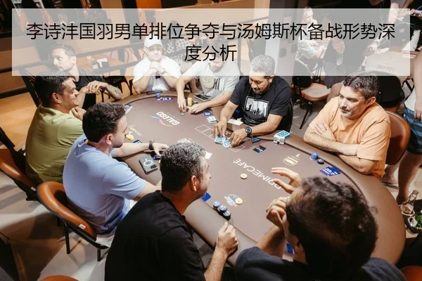 李诗沣国羽男单排位争夺与汤姆斯杯备战形势深度分析