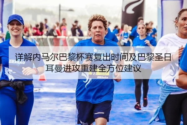 详解内马尔巴黎杯赛复出时间及巴黎圣日耳曼进攻重建全方位建议