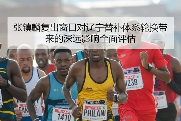 张镇麟复出窗口对辽宁替补体系轮换带来的深远影响全面评估